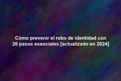 Cómo prevenir el robo de identidad con 20 pasos esenciales [actualizado en 2024]
