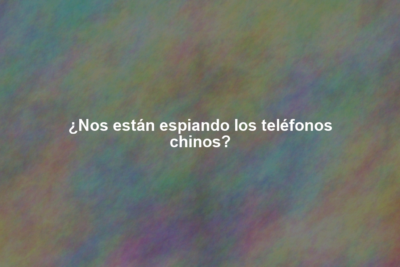 ¿Nos están espiando los teléfonos chinos?