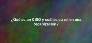¿Qué es un CISO y cuál es su rol en una organización?