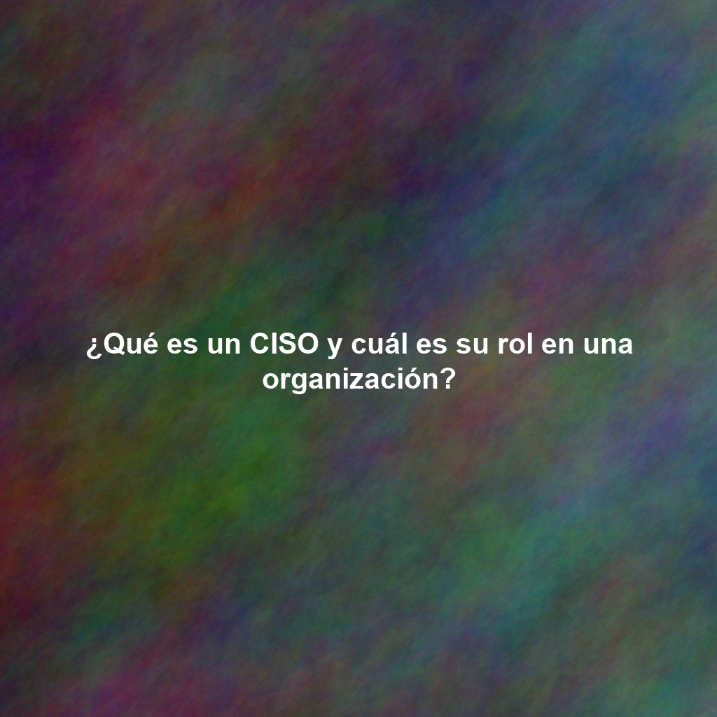 ¿Qué es un CISO y cuál es su rol en una organización?
