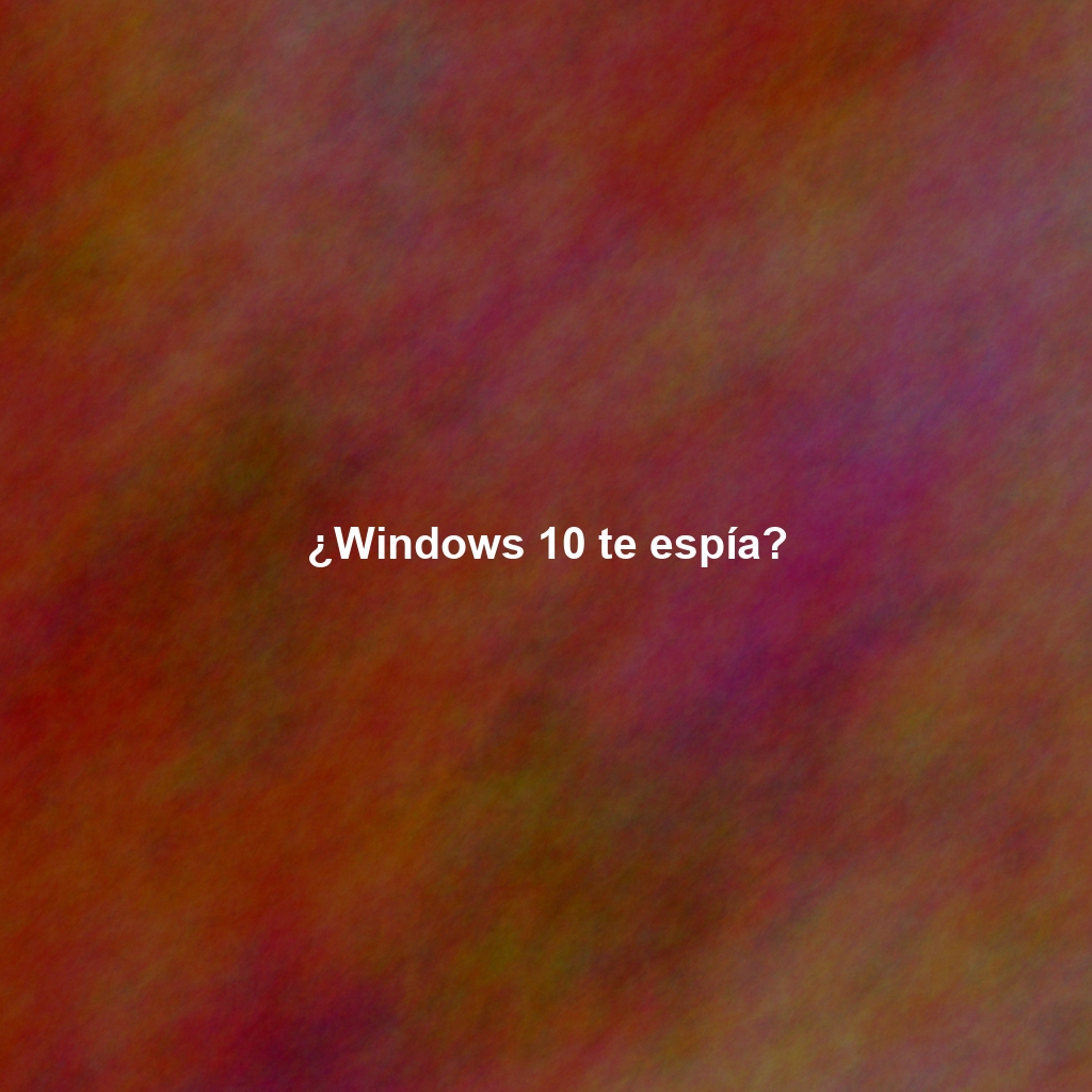 ¿Windows 10 te espía?
