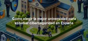 Cómo elegir la mejor universidad para estudiar ciberseguridad en España