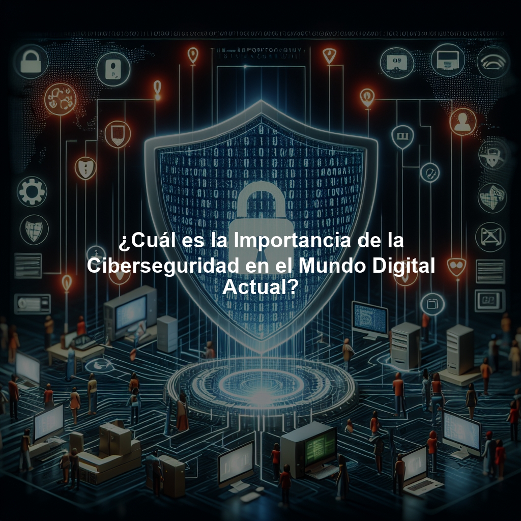 ¿Cuál es la Importancia de la Ciberseguridad en el Mundo Digital Actual?