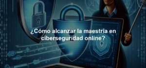 ¿Cómo alcanzar la maestría en ciberseguridad online?