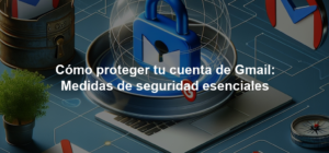 Cómo proteger tu cuenta de Gmail: Medidas de seguridad esenciales