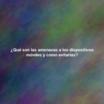 ¿Qué son las amenazas a los dispositivos móviles y cómo evitarlas?