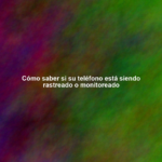 Cómo saber si su teléfono está siendo rastreado o monitoreado