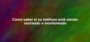 Cómo saber si su teléfono está siendo rastreado o monitoreado