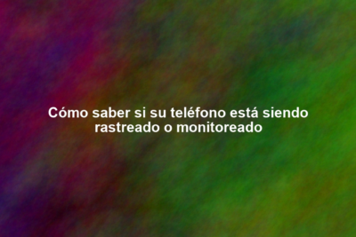 Cómo saber si su teléfono está siendo rastreado o monitoreado