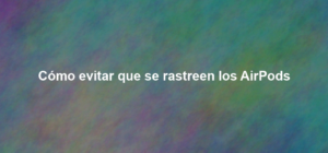 Cómo evitar que se rastreen los AirPods